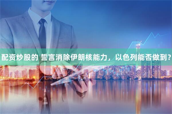 配资炒股的 誓言消除伊朗核能力，以色列能否做到？