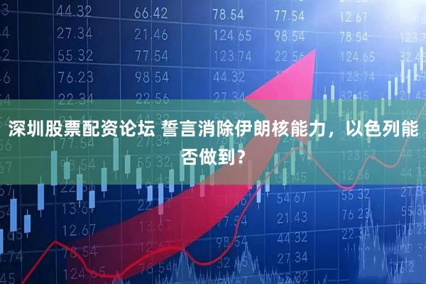 深圳股票配资论坛 誓言消除伊朗核能力，以色列能否做到？