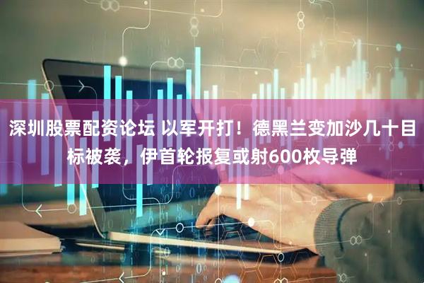 深圳股票配资论坛 以军开打！德黑兰变加沙几十目标被袭，伊首轮报复或射600枚导弹