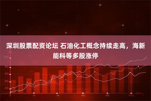深圳股票配资论坛 石油化工概念持续走高，海新能科等多股涨停