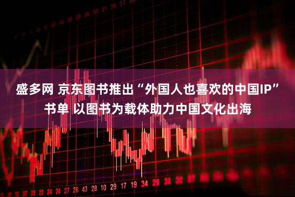 盛多网 京东图书推出“外国人也喜欢的中国IP”书单 以图书为载体助力中国文化出海