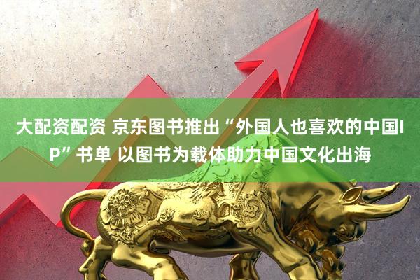 大配资配资 京东图书推出“外国人也喜欢的中国IP”书单 以图书为载体助力中国文化出海