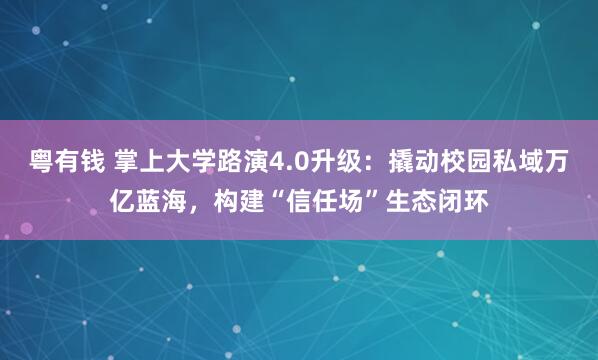 粤有钱 掌上大学路演4.0升级：撬动校园私域万亿蓝海，构建“信任场”生态闭环