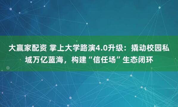 大赢家配资 掌上大学路演4.0升级：撬动校园私域万亿蓝海，构建“信任场”生态闭环