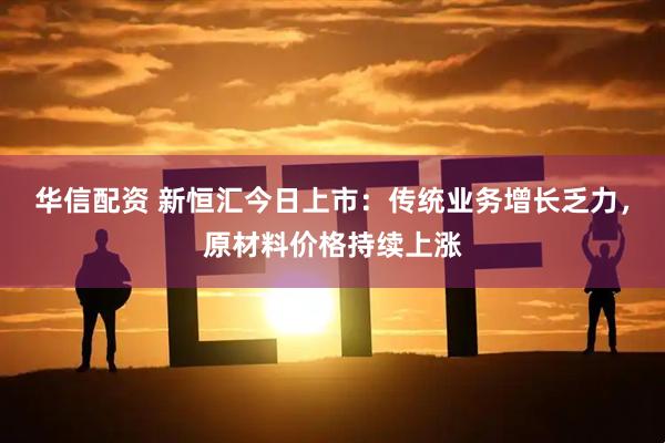 华信配资 新恒汇今日上市：传统业务增长乏力，原材料价格持续上涨