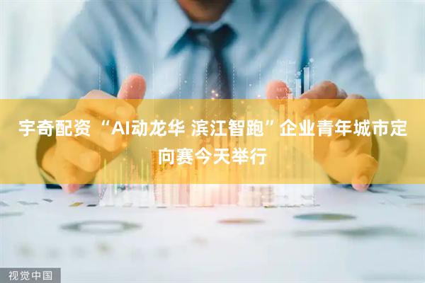 宇奇配资 “AI动龙华 滨江智跑”企业青年城市定向赛今天举行