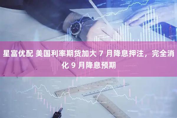 星富优配 美国利率期货加大 7 月降息押注，完全消化 9 月降息预期