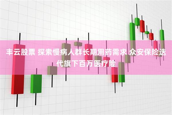 丰云股票 探索慢病人群长期用药需求 众安保险迭代旗下百万医疗险