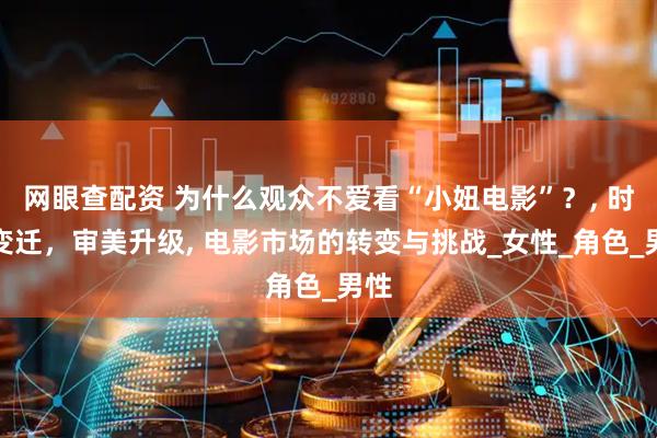 网眼查配资 为什么观众不爱看“小妞电影”？, 时代变迁，审美升级, 电影市场的转变与挑战_女性_角色_男性