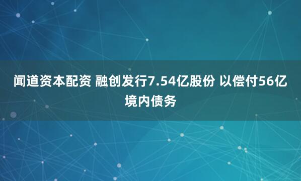 闻道资本配资 融创发行7.54亿股份 以偿付56亿境内债务