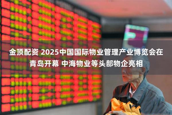金顶配资 2025中国国际物业管理产业博览会在青岛开幕 中海物业等头部物企亮相