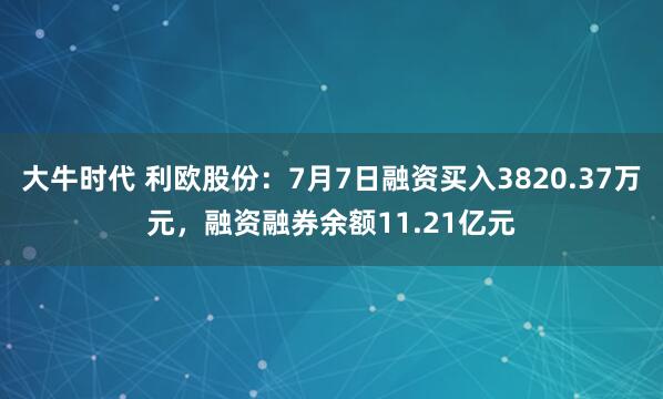 大牛时代 利欧股份：7月7日融资买入3820.37万元，融资融券余额11.21亿元