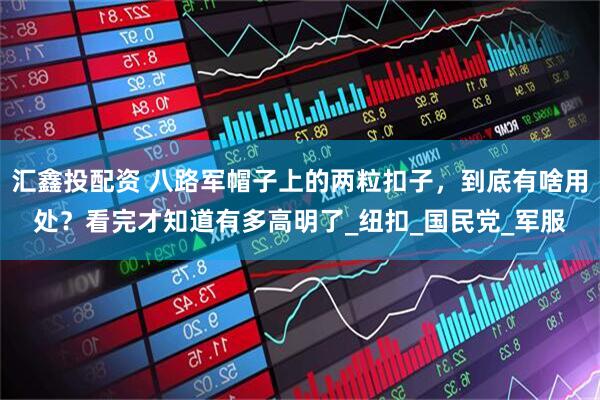 汇鑫投配资 八路军帽子上的两粒扣子，到底有啥用处？看完才知道有多高明了_纽扣_国民党_军服