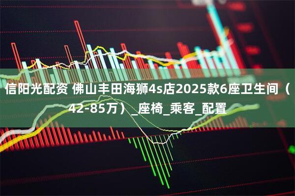 信阳光配资 佛山丰田海狮4s店2025款6座卫生间（42-85万）_座椅_乘客_配置