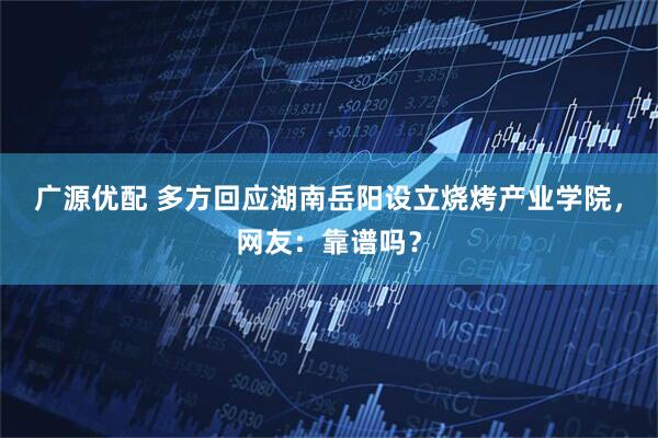 广源优配 多方回应湖南岳阳设立烧烤产业学院，网友：靠谱吗？