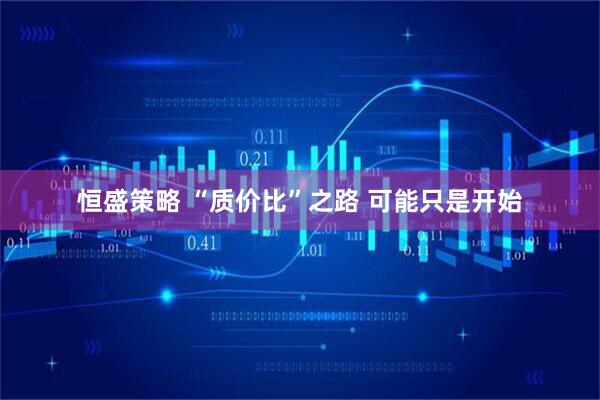 恒盛策略 “质价比”之路 可能只是开始