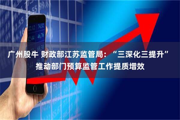 广州股牛 财政部江苏监管局：“三深化三提升” 推动部门预算监管工作提质增效
