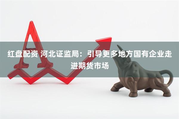 红盘配资 河北证监局：引导更多地方国有企业走进期货市场