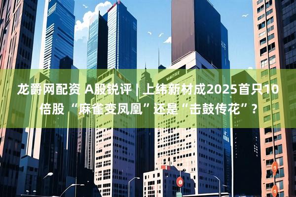 龙爵网配资 A股锐评 | 上纬新材成2025首只10倍股 “麻雀变凤凰”还是“击鼓传花”？