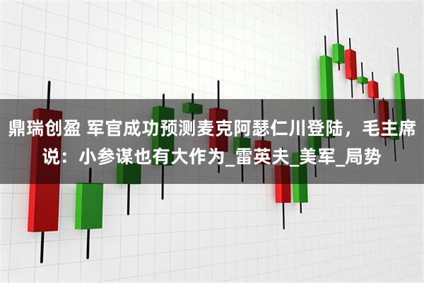 鼎瑞创盈 军官成功预测麦克阿瑟仁川登陆，毛主席说：小参谋也有大作为_雷英夫_美军_局势