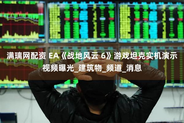 满璃网配资 EA《战地风云 6》游戏坦克实机演示视频曝光_建筑物_频道_消息