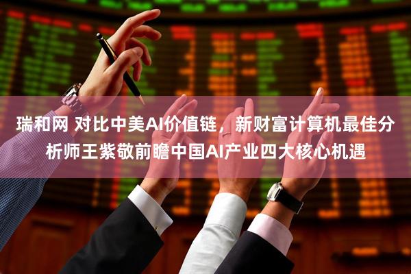 瑞和网 对比中美AI价值链，新财富计算机最佳分析师王紫敬前瞻中国AI产业四大核心机遇