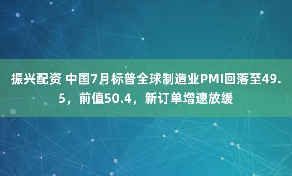 振兴配资 中国7月标普全球制造业PMI回落至49.5，前值50.4，新订单增速放缓