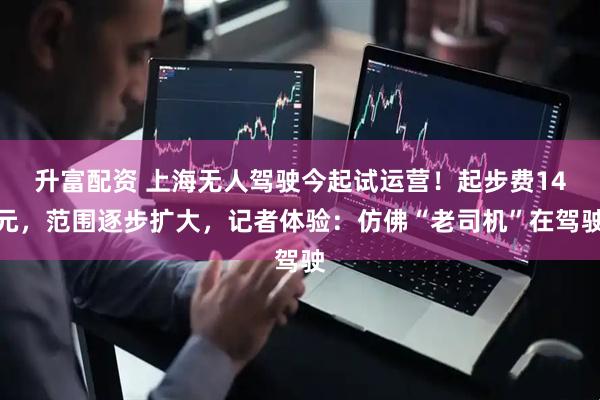 升富配资 上海无人驾驶今起试运营！起步费14元，范围逐步扩大，记者体验：仿佛“老司机”在驾驶