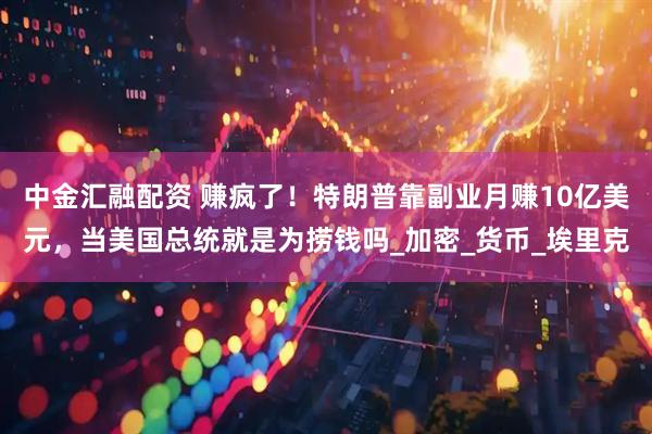 中金汇融配资 赚疯了！特朗普靠副业月赚10亿美元，当美国总统就是为捞钱吗_加密_货币_埃里克