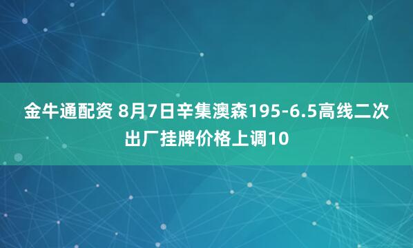 金牛通配资 8月7日辛集澳森195-6.5高线二次出厂挂牌价格上调10
