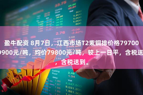 盈牛配资 8月7日，江西市场T2紫铜排价格79700-79900元/吨，均价79800元/吨，较上一日平，含税送到。