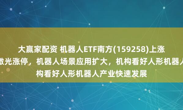 大赢家配资 机器人ETF南方(159258)上涨1.74%，大族激光涨停，机器人场景应用扩大，机构看好人形机器人产业快速发展