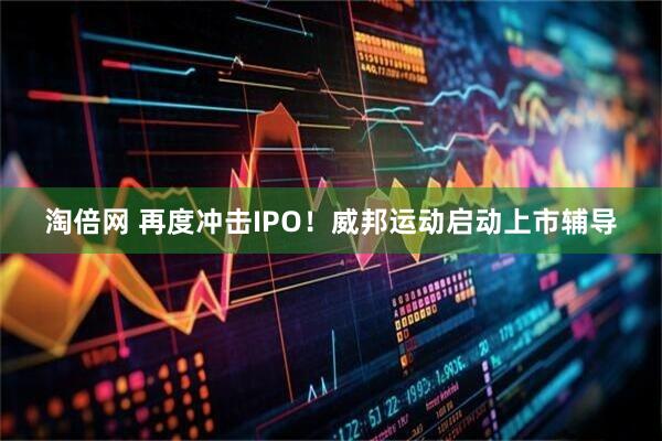 淘倍网 再度冲击IPO！威邦运动启动上市辅导