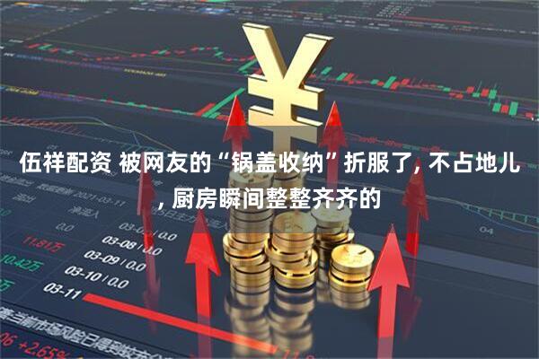 伍祥配资 被网友的“锅盖收纳”折服了, 不占地儿, 厨房瞬间整整齐齐的