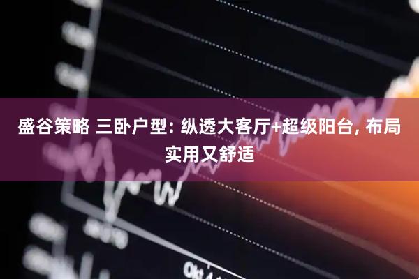 盛谷策略 三卧户型: 纵透大客厅+超级阳台, 布局实用又舒适