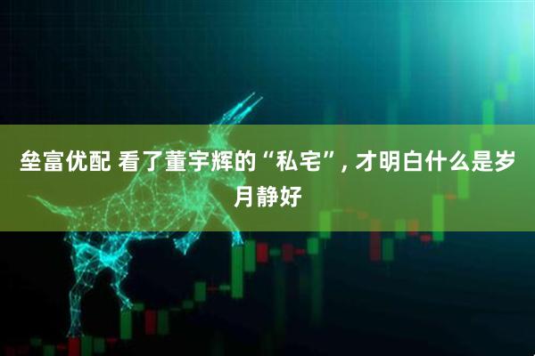 垒富优配 看了董宇辉的“私宅”, 才明白什么是岁月静好