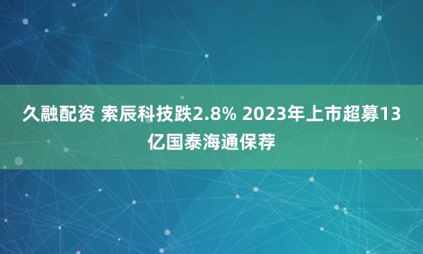 久融配资 索辰科技跌2.8% 2023年上市超募13亿国泰海通保荐