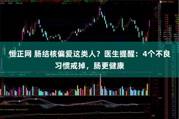 恒正网 肠结核偏爱这类人?医生提醒:4个不良习惯戒掉,肠更健康