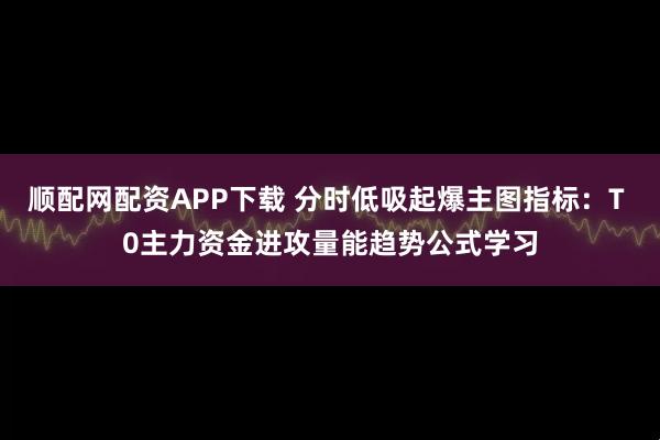 顺配网配资APP下载 分时低吸起爆主图指标：T 0主力资金进攻量能趋势公式学习