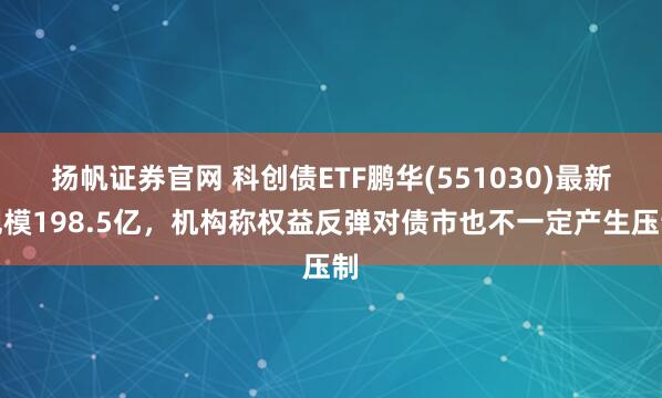 扬帆证券官网 科创债ETF鹏华(551030)最新规模198.5亿，机构称权益反弹对债市也不一定产生压制
