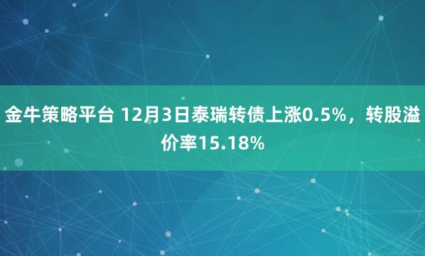 金牛策略平台 12月3日泰瑞转债上涨0.5%，转股溢价率15.18%