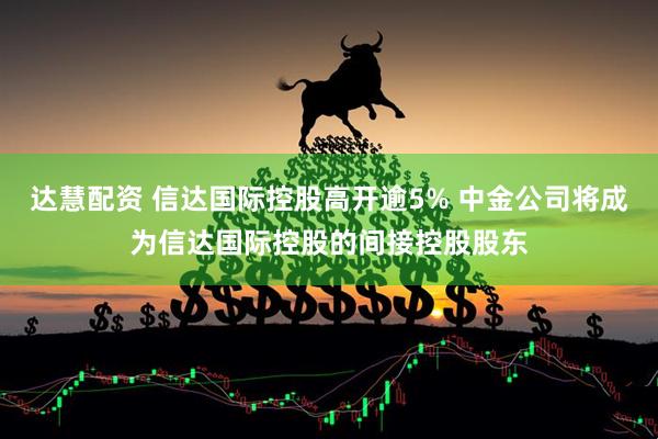 达慧配资 信达国际控股高开逾5% 中金公司将成为信达国际控股的间接控股股东