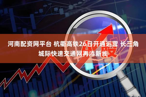河南配资网平台 杭衢高铁26日开通运营 长三角城际快速交通网再添新线