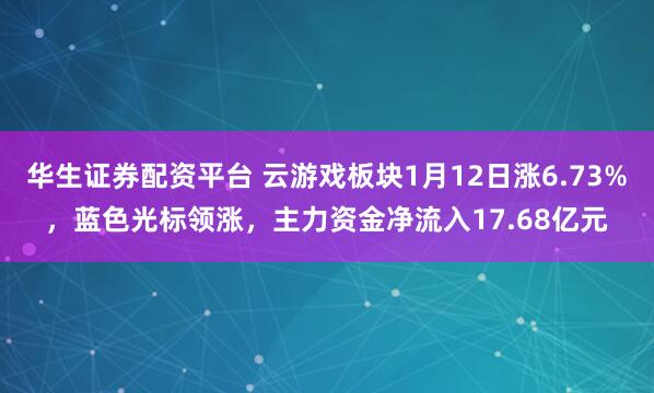 华生证券配资平台 云游戏板块1月12日涨6.73%，蓝色光标领涨，主力资金净流入17.68亿元