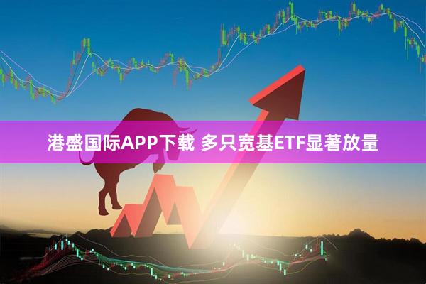 港盛国际APP下载 多只宽基ETF显著放量