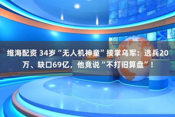 维海配资 34岁“无人机神童”接掌乌军：逃兵20万、缺口69亿，他竟说“不打旧算盘”！