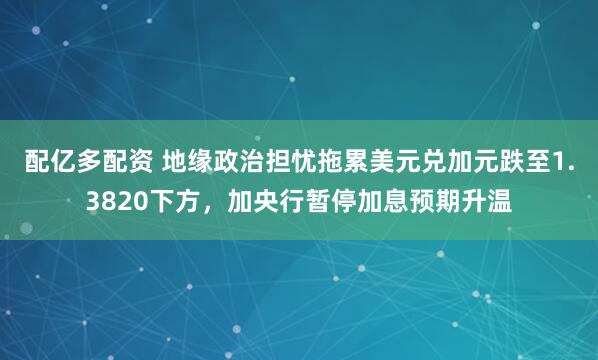 配亿多配资 地缘政治担忧拖累美元兑加元跌至1.3820下方，加央行暂停加息预期升温