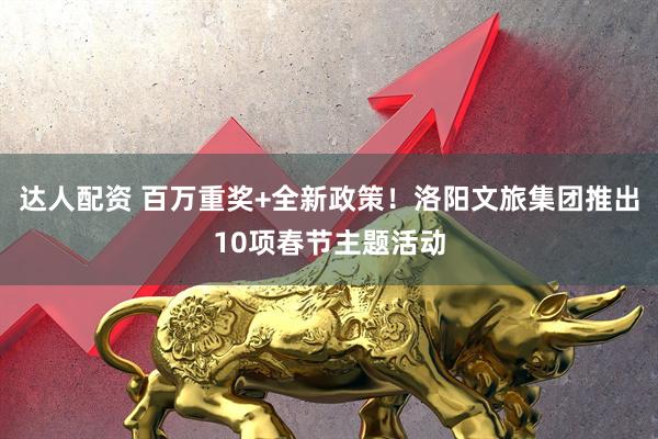 达人配资 百万重奖+全新政策！洛阳文旅集团推出10项春节主题活动