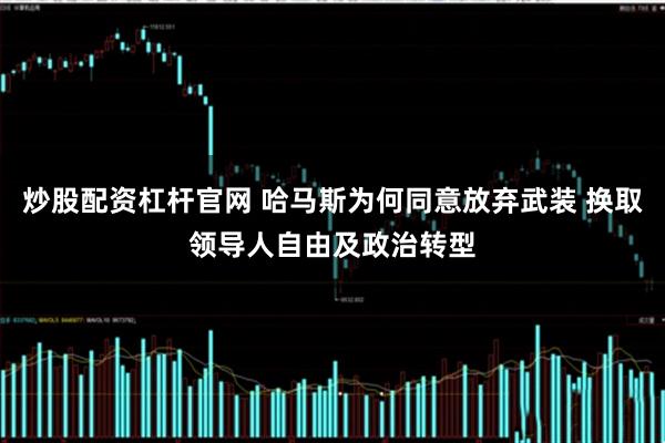 炒股配资杠杆官网 哈马斯为何同意放弃武装 换取领导人自由及政治转型