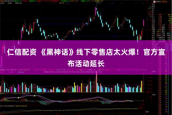 仁信配资 《黑神话》线下零售店太火爆！官方宣布活动延长